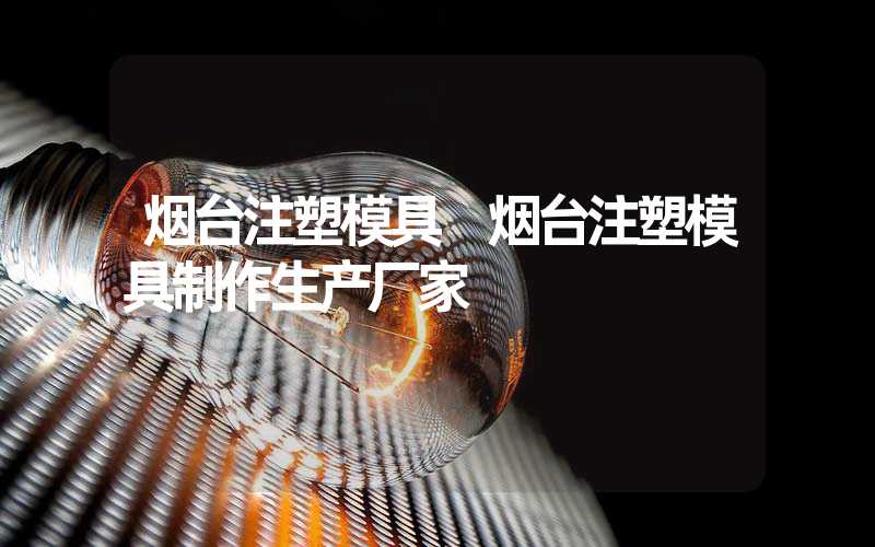 烟台注塑模具 烟台注塑模具制作生产厂家